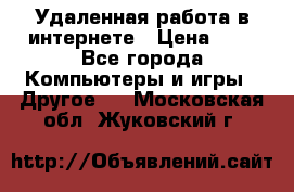 Удаленная работа в интернете › Цена ­ 1 - Все города Компьютеры и игры » Другое   . Московская обл.,Жуковский г.